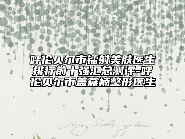 呼倫貝爾市鐳射美膚醫(yī)生排行前十強匯總測評-呼倫貝爾市蓋燕楠整形醫(yī)生