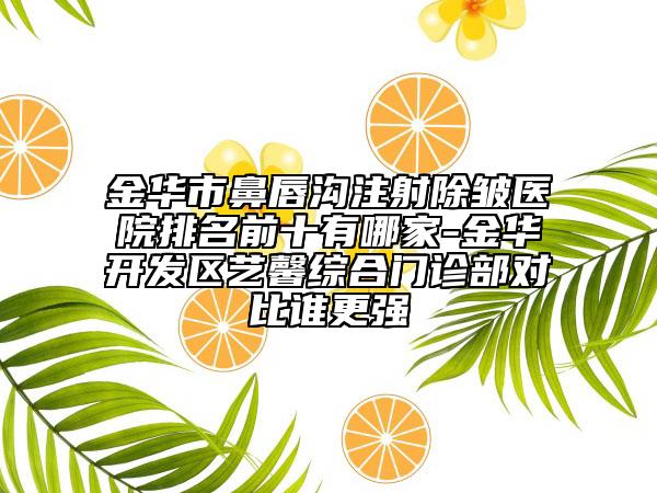 金華市鼻唇溝注射除皺醫(yī)院排名前十有哪家-金華開(kāi)發(fā)區(qū)藝馨綜合門(mén)診部對(duì)比誰(shuí)更強(qiáng)