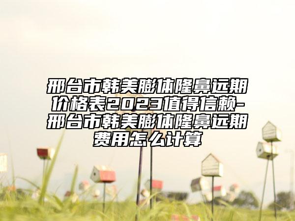 邢臺市韓美膨體隆鼻遠期價格表2023值得信賴-邢臺市韓美膨體隆鼻遠期費用怎么計算