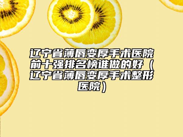 遼寧省薄唇變厚手術(shù)醫(yī)院前十強(qiáng)排名榜誰做的好（遼寧省薄唇變厚手術(shù)整形醫(yī)院）