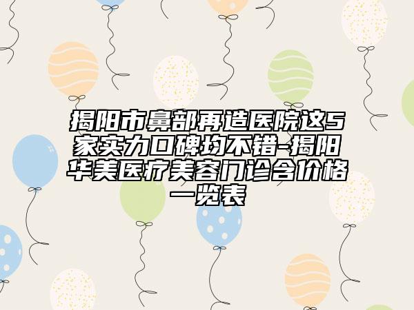 揭陽(yáng)市鼻部再造醫(yī)院這5家實(shí)力口碑均不錯(cuò)-揭陽(yáng)華美醫(yī)療美容門診含價(jià)格一覽表