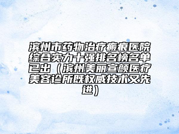 濱州市藥物治療瘢痕醫(yī)院綜合實力十強排名榜名單已出（濱州美麗宣顏醫(yī)療美容診所既權(quán)威技術(shù)又先進）