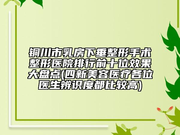 銅川市乳房下垂整形手術(shù)整形醫(yī)院排行前十位效果大盤點(diǎn)(四新美容醫(yī)療各位醫(yī)生辨識(shí)度都比較高)