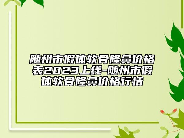 隨州市假體軟骨隆鼻價格表2023上線-隨州市假體軟骨隆鼻價格行情
