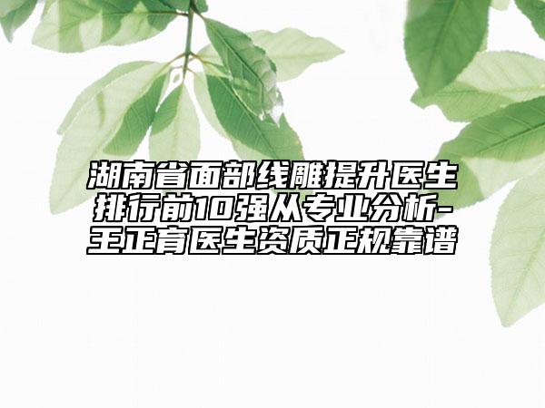 湖南省面部線雕提升醫(yī)生排行前10強(qiáng)從專業(yè)分析-王正育醫(yī)生資質(zhì)正規(guī)靠譜