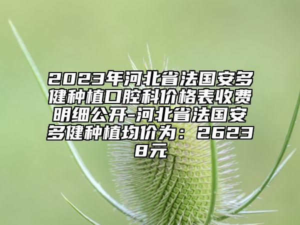 2023年河北省法國安多健種植口腔科價格表收費明細公開-河北省法國安多健種植均價為：26238元