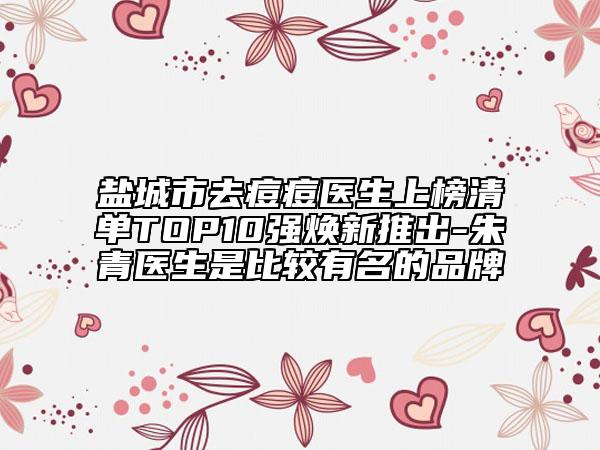 鹽城市去痘痘醫(yī)生上榜清單TOP10強(qiáng)煥新推出-朱青醫(yī)生是比較有名的品牌