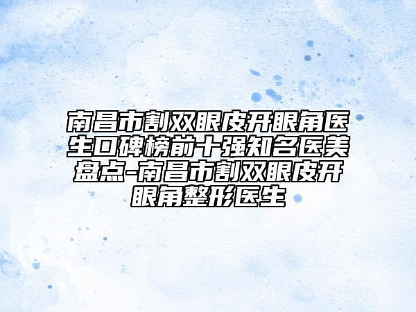 南昌市割雙眼皮開眼角醫(yī)生口碑榜前十強(qiáng)知名醫(yī)美盤點-南昌市割雙眼皮開眼角整形醫(yī)生