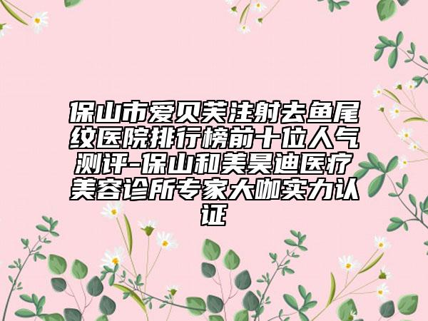 保山市愛貝芙注射去魚尾紋醫(yī)院排行榜前十位人氣測(cè)評(píng)-保山和美昊迪醫(yī)療美容診所專家大咖實(shí)力認(rèn)證