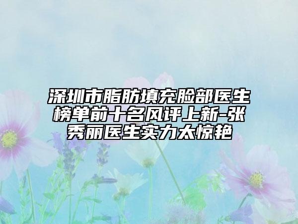 深圳市脂肪填充臉部醫(yī)生榜單前十名風(fēng)評(píng)上新-張秀麗醫(yī)生實(shí)力太驚艷