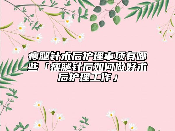 瘦腿針術(shù)后護理事項有哪些「瘦腿針后如何做好術(shù)后護理工作」