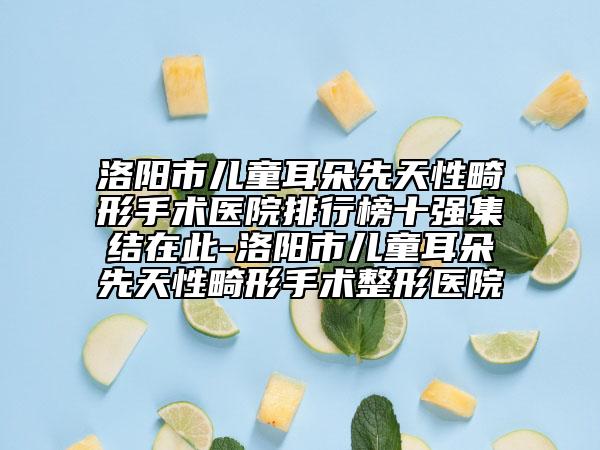 洛陽(yáng)市兒童耳朵先天性畸形手術(shù)醫(yī)院排行榜十強(qiáng)集結(jié)在此-洛陽(yáng)市兒童耳朵先天性畸形手術(shù)整形醫(yī)院