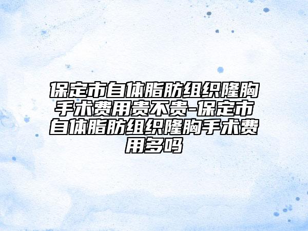 保定市自體脂肪組織隆胸手術(shù)費(fèi)用貴不貴-保定市自體脂肪組織隆胸手術(shù)費(fèi)用多嗎
