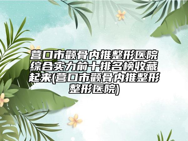 營(yíng)口市顴骨內(nèi)推整形醫(yī)院綜合實(shí)力前十排名榜收藏起來(lái)(營(yíng)口市顴骨內(nèi)推整形整形醫(yī)院)