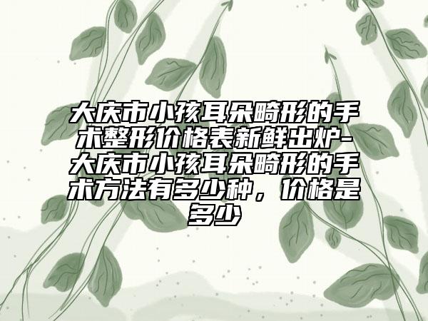 大慶市小孩耳朵畸形的手術整形價格表新鮮出爐-大慶市小孩耳朵畸形的手術方法有多少種，價格是多少