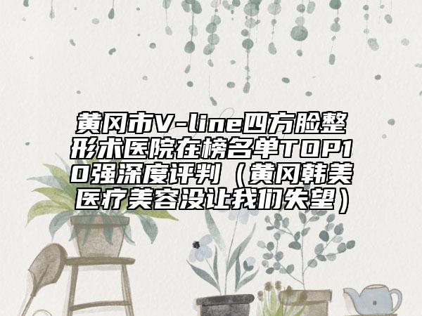 黃岡市V-line四方臉整形術醫(yī)院在榜名單TOP10強深度評判（黃岡韓美醫(yī)療美容沒讓我們失望）