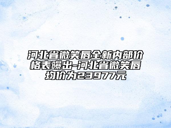 河北省微笑唇全新內(nèi)部價(jià)格表曝出-河北省微笑唇均價(jià)為23977元