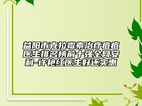 益陽市克拉霉素治療痘痘醫(yī)生排名榜前十強全網(wǎng)安利-許艷紅醫(yī)生好還實惠