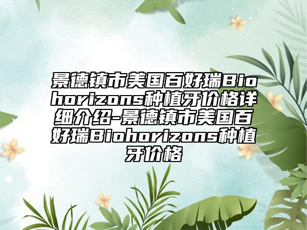 景德鎮(zhèn)市美國(guó)百好瑞B(yǎng)iohorizons種植牙價(jià)格詳細(xì)介紹-景德鎮(zhèn)市美國(guó)百好瑞B(yǎng)iohorizons種植牙價(jià)格