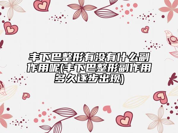 豐下巴整形有沒(méi)有什么副作用呢(豐下巴整形副作用多久逐步出現(xiàn))