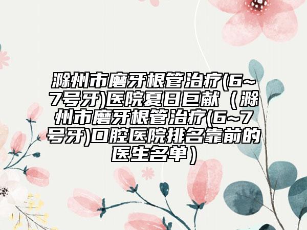滁州市磨牙根管治療(6~7號(hào)牙)醫(yī)院夏日巨獻(xiàn)（滁州市磨牙根管治療(6~7號(hào)牙)口腔醫(yī)院排名靠前的醫(yī)生名單）