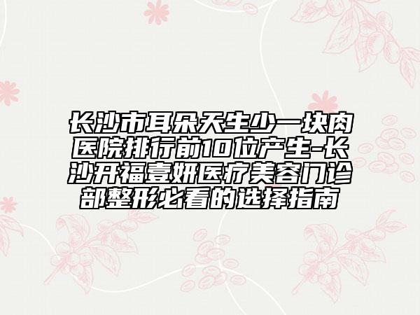 長(zhǎng)沙市耳朵天生少一塊肉醫(yī)院排行前10位產(chǎn)生-長(zhǎng)沙開(kāi)福壹妍醫(yī)療美容門診部整形必看的選擇指南