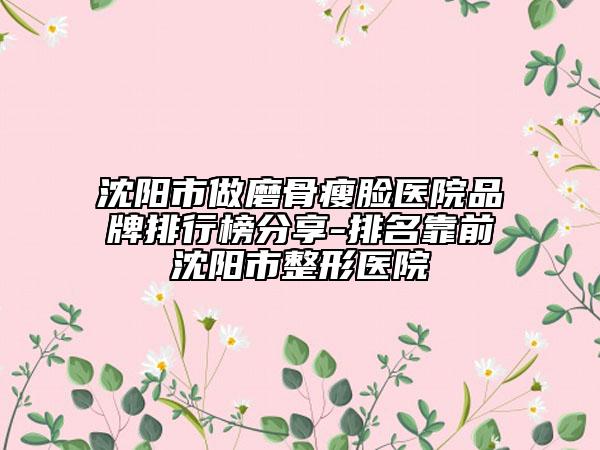 沈陽市做磨骨瘦臉醫(yī)院品牌排行榜分享-排名靠前沈陽市整形醫(yī)院