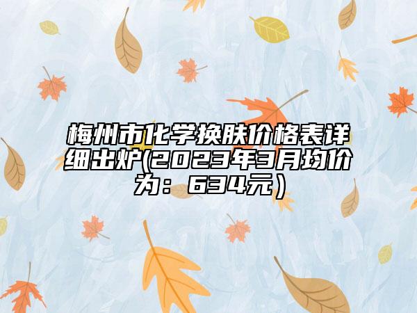 梅州市化學(xué)換膚價(jià)格表詳細(xì)出爐(2023年3月均價(jià)為：634元）