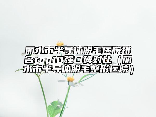麗水市半導體脫毛醫(yī)院排名top10強口碑對比（麗水市半導體脫毛整形醫(yī)院）