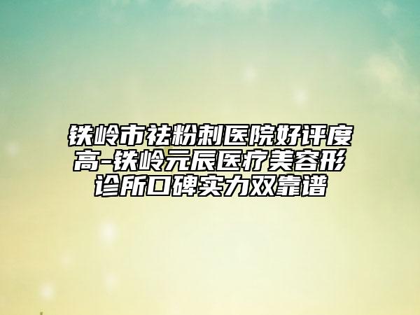 鐵嶺市祛粉刺醫(yī)院好評(píng)度高-鐵嶺元辰醫(yī)療美容形診所口碑實(shí)力雙靠譜