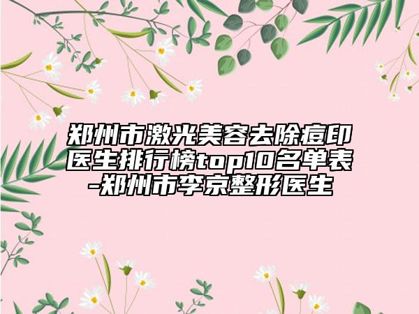 鄭州市激光美容去除痘印醫(yī)生排行榜top10名單表-鄭州市李京整形醫(yī)生