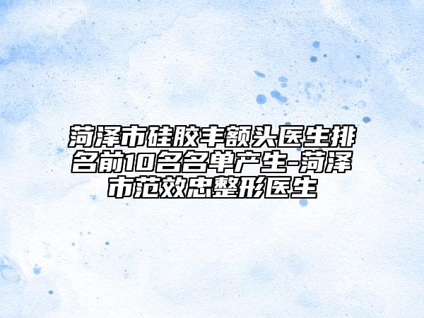 菏澤市硅膠豐額頭醫(yī)生排名前10名名單產(chǎn)生-菏澤市范效忠整形醫(yī)生