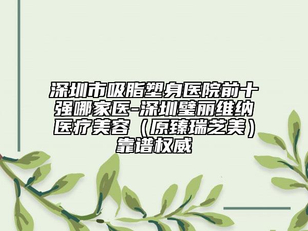 深圳市吸脂塑身醫(yī)院前十強哪家醫(yī)-深圳璧麗維納醫(yī)療美容（原臻瑞芝美）靠譜權(quán)威