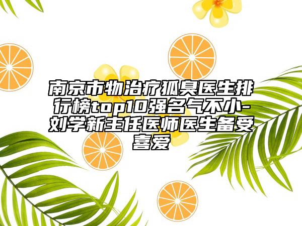 南京市物治療狐臭醫(yī)生排行榜top10強名氣不小-劉學新主任醫(yī)師醫(yī)生備受喜愛