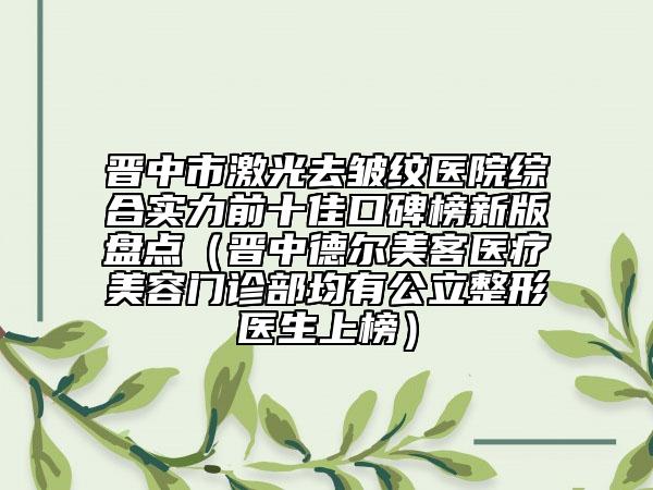 晉中市激光去皺紋醫(yī)院綜合實(shí)力前十佳口碑榜新版盤點(diǎn)（晉中德爾美客醫(yī)療美容門診部均有公立整形醫(yī)生上榜）