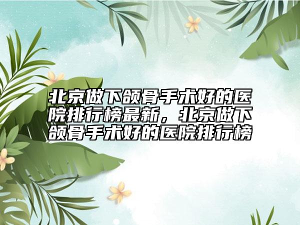 北京做下頜骨手術(shù)好的醫(yī)院排行榜最新，北京做下頜骨手術(shù)好的醫(yī)院排行榜