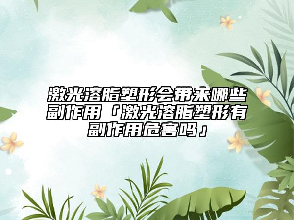 激光溶脂塑形會帶來哪些副作用「激光溶脂塑形有副作用危害嗎」