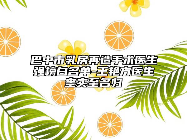 巴中市乳房再造手術(shù)醫(yī)生強榜白名單-王艷方醫(yī)生奎實至名歸