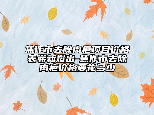 焦作市去除肉疤項(xiàng)目價(jià)格表嶄新爆出-焦作市去除肉疤價(jià)格要花多少