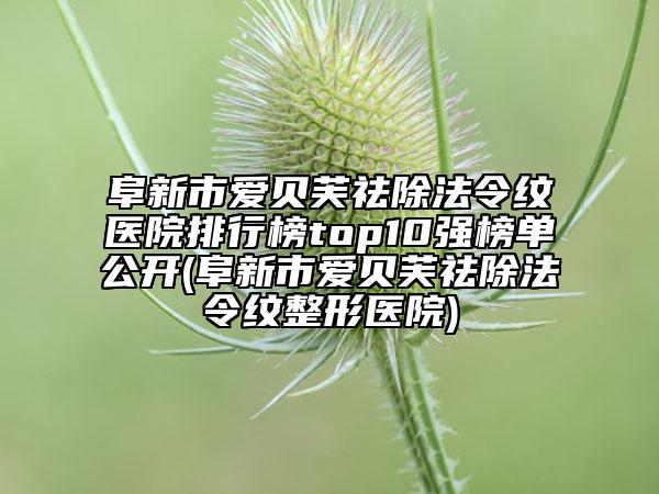 阜新市愛貝芙祛除法令紋醫(yī)院排行榜top10強榜單公開(阜新市愛貝芙祛除法令紋整形醫(yī)院)