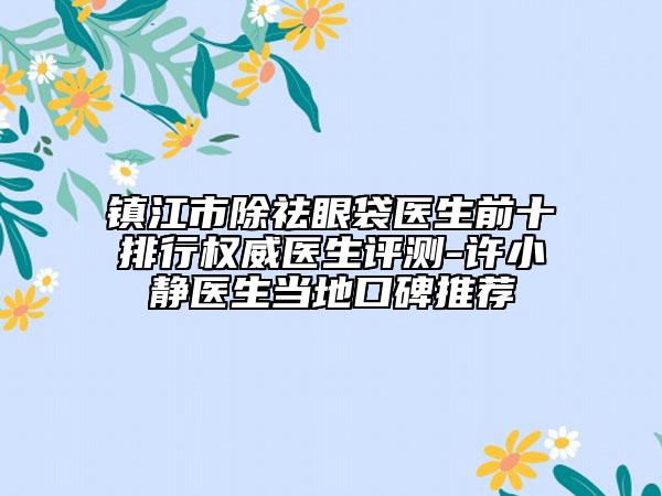 鎮(zhèn)江市除祛眼袋醫(yī)生前十排行權威醫(yī)生評測-許小靜醫(yī)生當?shù)乜诒扑]