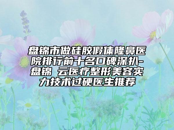 盤錦市做硅膠假體隆鼻醫(yī)院排行前十名口碑深扒-盤錦琇云醫(yī)療整形美容實(shí)力技術(shù)過硬醫(yī)生推薦