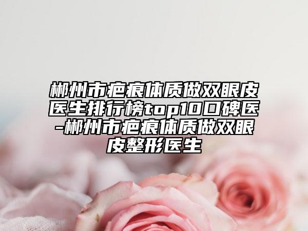 郴州市疤痕體質(zhì)做雙眼皮醫(yī)生排行榜top10口碑醫(yī)-郴州市疤痕體質(zhì)做雙眼皮整形醫(yī)生
