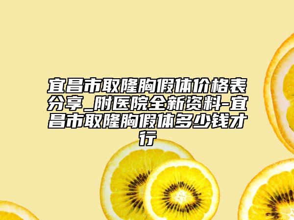 宜昌市取隆胸假體價(jià)格表分享_附醫(yī)院全新資料-宜昌市取隆胸假體多少錢才行