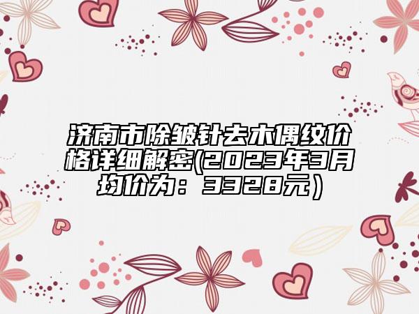 濟南市除皺針去木偶紋價格詳細解密(2023年3月均價為：3328元）