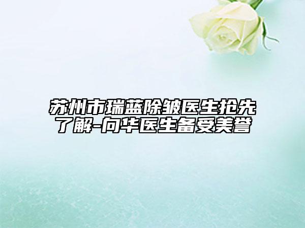 蘇州市瑞藍(lán)除皺醫(yī)生搶先了解-向華醫(yī)生備受美譽(yù)