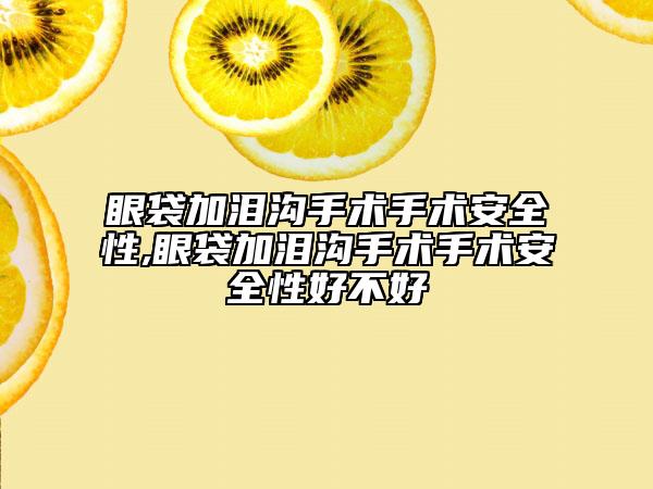 眼袋加淚溝手術(shù)手術(shù)安全性,眼袋加淚溝手術(shù)手術(shù)安全性好不好
