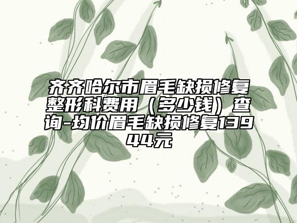 齊齊哈爾市眉毛缺損修復(fù)整形科費(fèi)用（多少錢）查詢-均價(jià)眉毛缺損修復(fù)13944元
