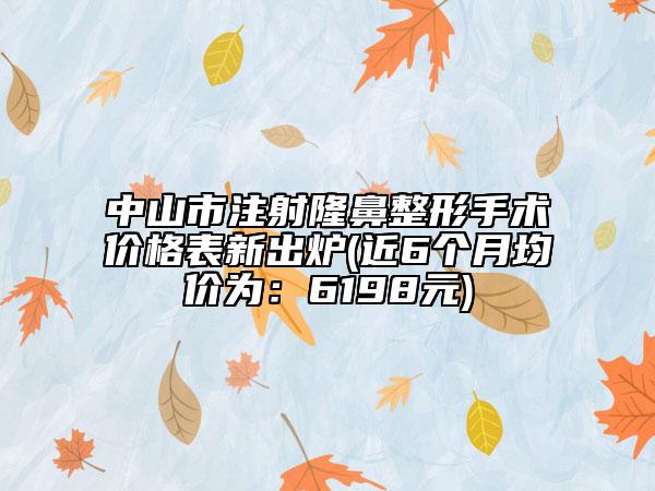 中山市注射隆鼻整形手術(shù)價格表新出爐(近6個月均價為：6198元)