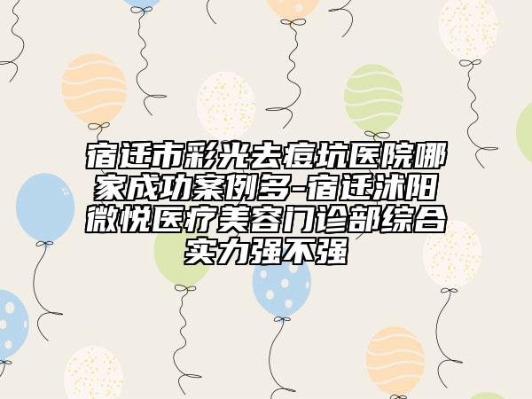 宿遷市彩光去痘坑醫(yī)院哪家成功案例多-宿遷沭陽(yáng)微悅醫(yī)療美容門診部綜合實(shí)力強(qiáng)不強(qiáng)